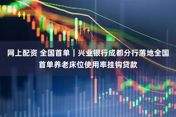 网上配资 全国首单｜兴业银行成都分行落地全国首单养老床位使用率挂钩贷款