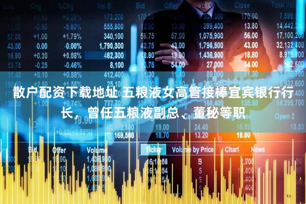 散户配资下载地址 五粮液女高管接棒宜宾银行行长，曾任五粮液副总、董秘等职
