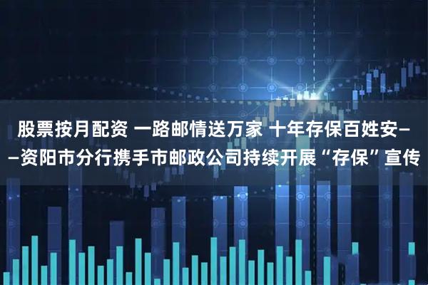 股票按月配资 一路邮情送万家 十年存保百姓安——资阳市分行携手市邮政公司持续开展“存保”宣传