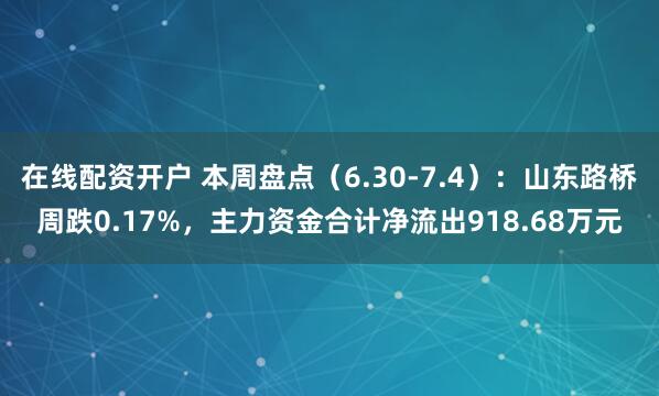 在线配资开户 本周盘点（6.30-7.4）：山东路桥周跌0.17%，主力资金合计净流出918.68万元
