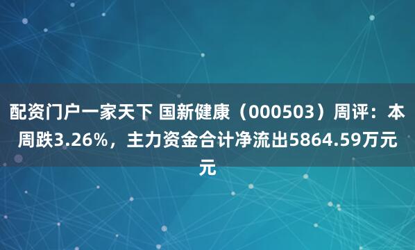 配资门户一家天下 国新健康（000503）周评：本周跌3.26%，主力资金合计净流出5864.59万元
