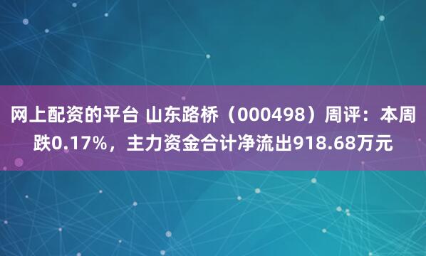 网上配资的平台 山东路桥（000498）周评：本周跌0.17%，主力资金合计净流出918.68万元
