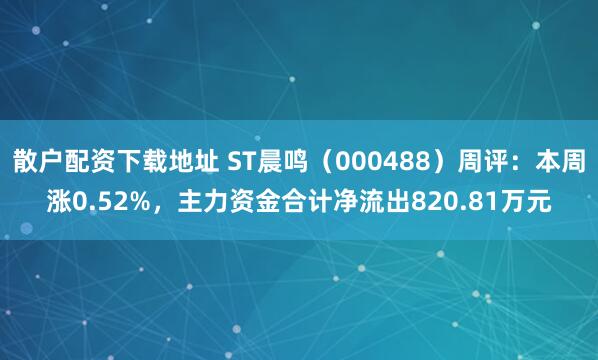 散户配资下载地址 ST晨鸣（000488）周评：本周涨0.52%，主力资金合计净流出820.81万元