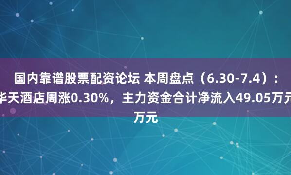 国内靠谱股票配资论坛 本周盘点（6.30-7.4）：华天酒店周涨0.30%，主力资金合计净流入49.05万元