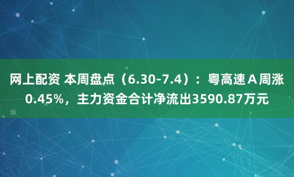 网上配资 本周盘点（6.30-7.4）：粤高速Ａ周涨0.45%，主力资金合计净流出3590.87万元