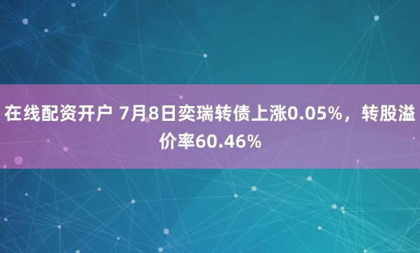 在线配资开户 7月8日奕瑞转债上涨0.05%，转股溢价率60.46%