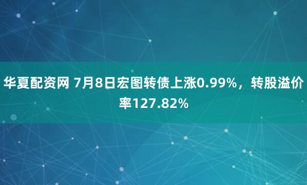 华夏配资网 7月8日宏图转债上涨0.99%，转股溢价率127.82%