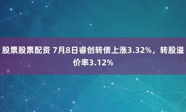 股票股票配资 7月8日睿创转债上涨3.32%，转股溢价率3.12%