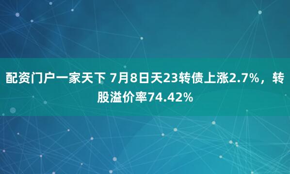 配资门户一家天下 7月8日天23转债上涨2.7%，转股溢价率74.42%