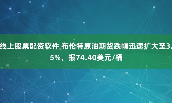 线上股票配资软件 布伦特原油期货跌幅迅速扩大至3.5%，报74.40美元/桶