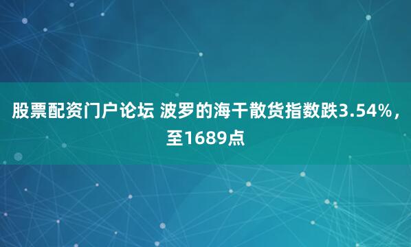 股票配资门户论坛 波罗的海干散货指数跌3.54%，至1689点