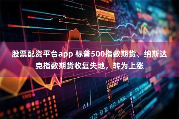股票配资平台app 标普500指数期货、纳斯达克指数期货收复失地，转为上涨