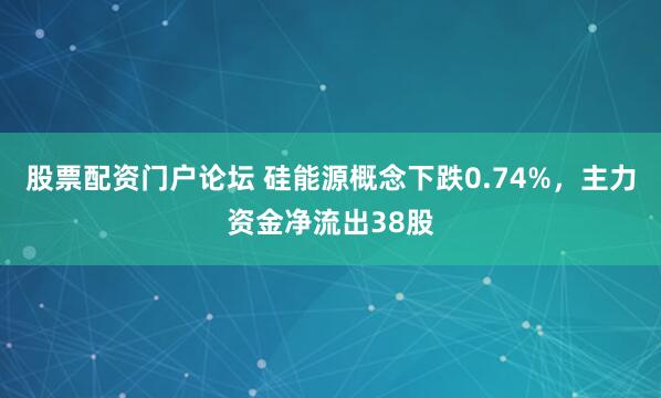 股票配资门户论坛 硅能源概念下跌0.74%，主力资金净流出38股