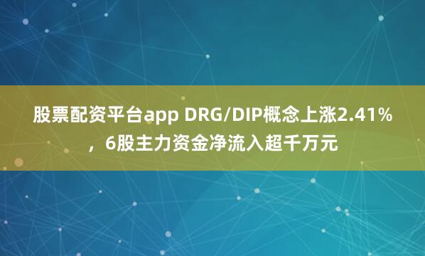 股票配资平台app DRG/DIP概念上涨2.41%，6股主力资金净流入超千万元