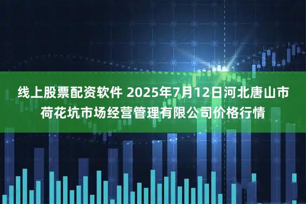 线上股票配资软件 2025年7月12日河北唐山市荷花坑市场经营管理有限公司价格行情