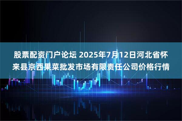 股票配资门户论坛 2025年7月12日河北省怀来县京西果菜批发市场有限责任公司价格行情
