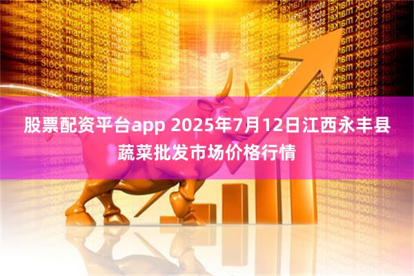 股票配资平台app 2025年7月12日江西永丰县蔬菜批发市场价格行情
