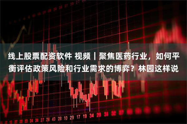 线上股票配资软件 视频｜聚焦医药行业，如何平衡评估政策风险和行业需求的博弈？林园这样说