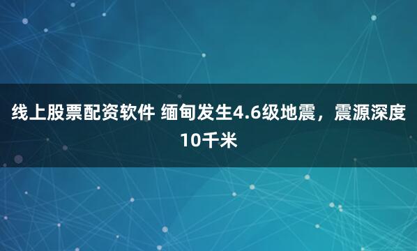 线上股票配资软件 缅甸发生4.6级地震，震源深度10千米