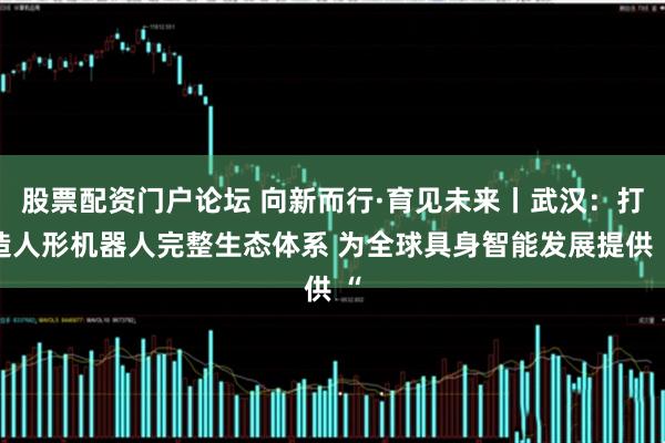 股票配资门户论坛 向新而行·育见未来丨武汉：打造人形机器人完整生态体系 为全球具身智能发展提供 “