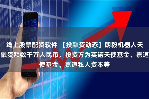 线上股票配资软件 【投融资动态】朗毅机器人天使轮融资，融资额数千万人民币，投资方为英诺天使基金、嘉道私人资本等