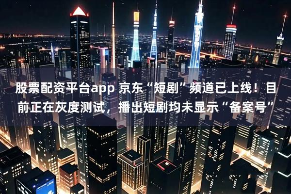 股票配资平台app 京东“短剧”频道已上线！目前正在灰度测试，播出短剧均未显示“备案号”