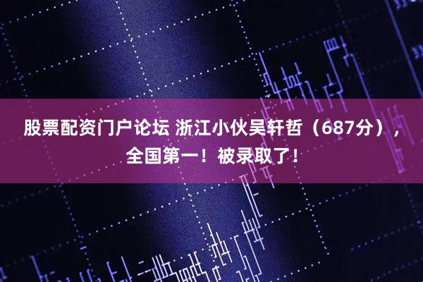 股票配资门户论坛 浙江小伙吴轩哲（687分），全国第一！被录取了！
