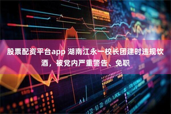 股票配资平台app 湖南江永一校长团建时违规饮酒，被党内严重警告、免职