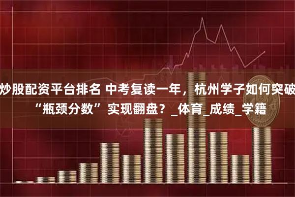 炒股配资平台排名 中考复读一年，杭州学子如何突破 “瓶颈分数” 实现翻盘？_体育_成绩_学籍