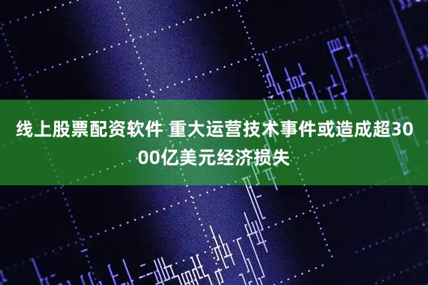 线上股票配资软件 重大运营技术事件或造成超3000亿美元经济损失