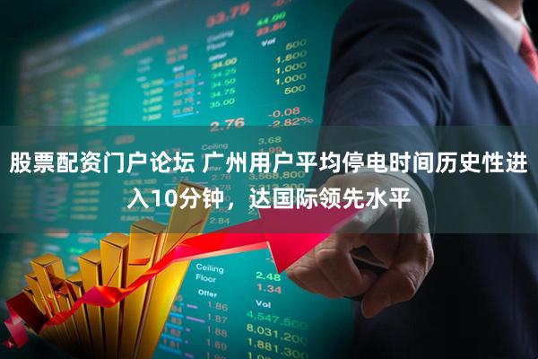 股票配资门户论坛 广州用户平均停电时间历史性进入10分钟，达国际领先水平