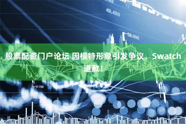 股票配资门户论坛 因模特形象引发争议，Swatch道歉！