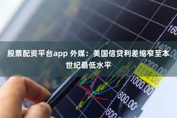 股票配资平台app 外媒：美国信贷利差缩窄至本世纪最低水平